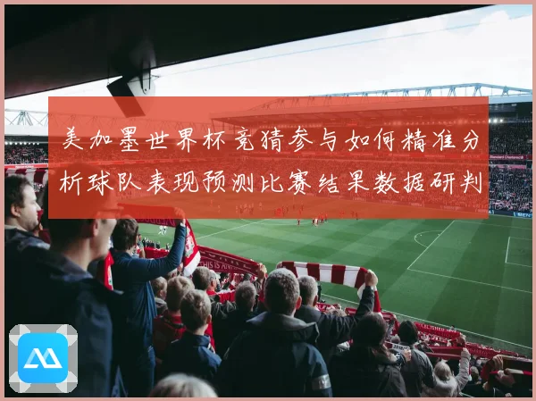 美加墨世界杯竞猜参与如何精准分析球队表现预测比赛结果数据研判