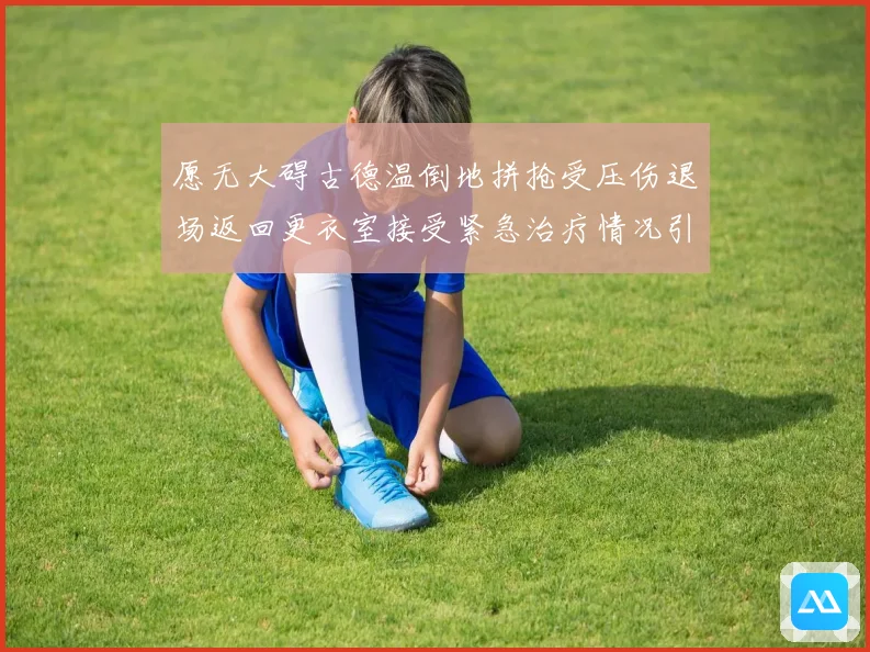 愿无大碍古德温倒地拼抢受压伤退场返回更衣室接受紧急治疗情况引赛场复盘