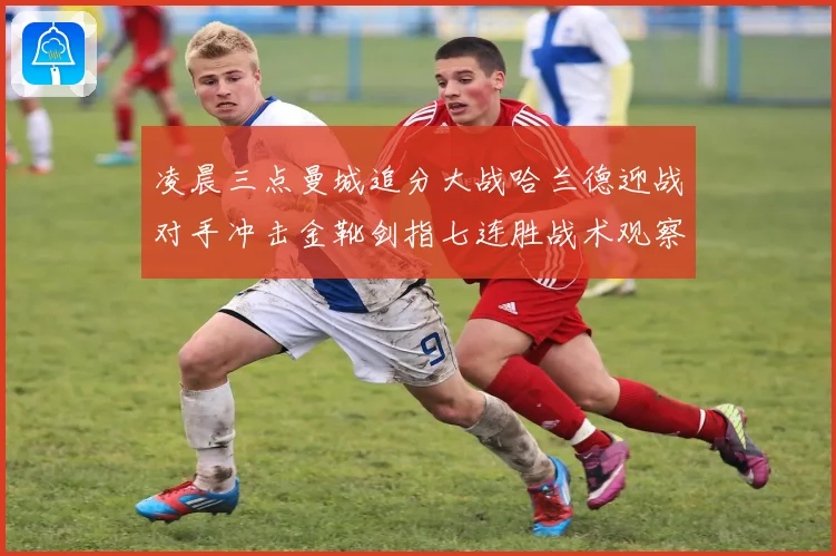 凌晨三点曼城追分大战哈兰德迎战对手冲击金靴剑指七连胜战术观察