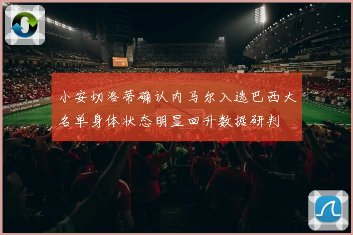 小安切洛蒂确认内马尔入选巴西大名单身体状态明显回升数据研判