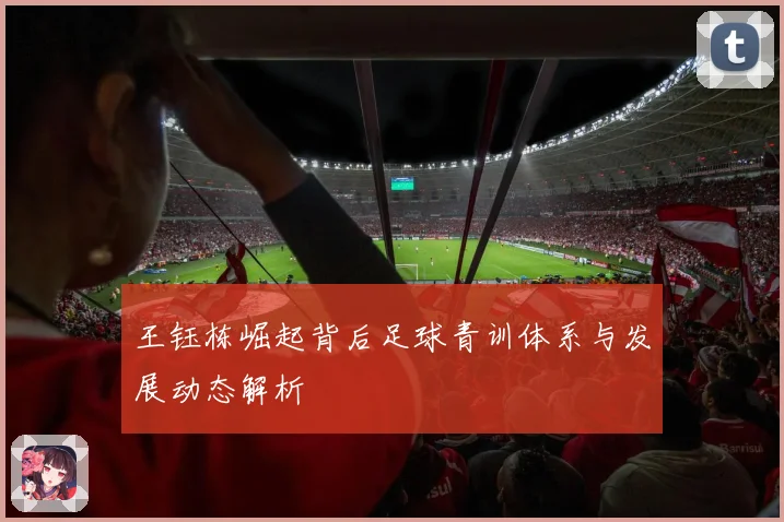 王钰栋崛起背后足球青训体系与发展动态解析