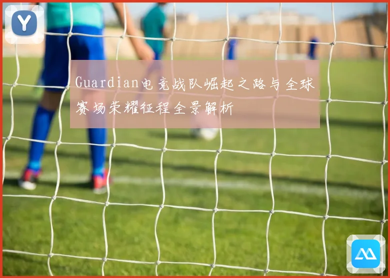 Guardian电竞战队崛起之路与全球赛场荣耀征程全景解析