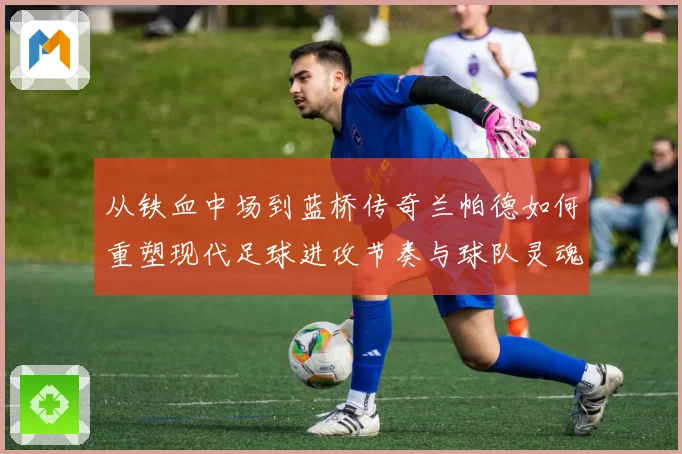 从铁血中场到蓝桥传奇兰帕德如何重塑现代足球进攻节奏与球队灵魂