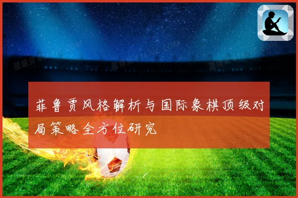 菲鲁贾风格解析与国际象棋顶级对局策略全方位研究
