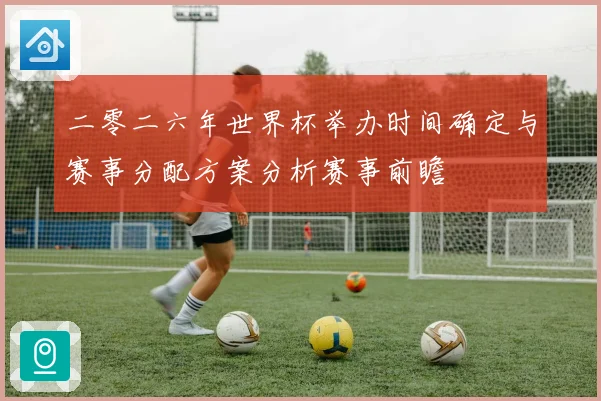 二零二六年世界杯举办时间确定与赛事分配方案分析赛事前瞻