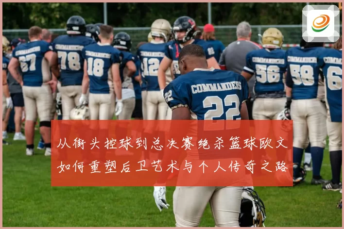 从街头控球到总决赛绝杀篮球欧文如何重塑后卫艺术与个人传奇之路