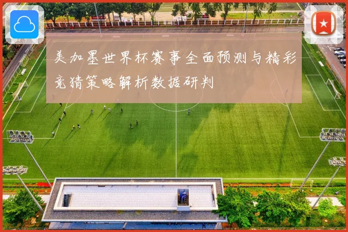美加墨世界杯赛事全面预测与精彩竞猜策略解析数据研判