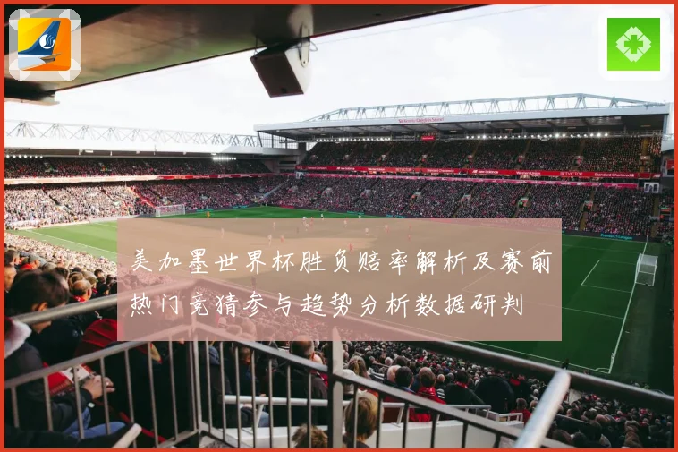 美加墨世界杯胜负赔率解析及赛前热门竞猜参与趋势分析数据研判