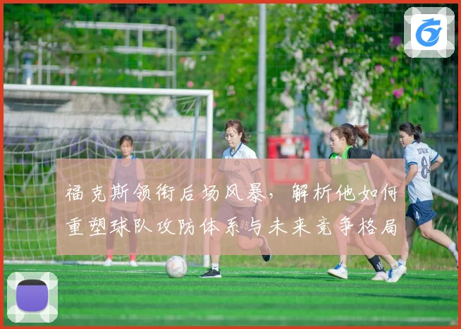 福克斯领衔后场风暴，解析他如何重塑球队攻防体系与未来竞争格局