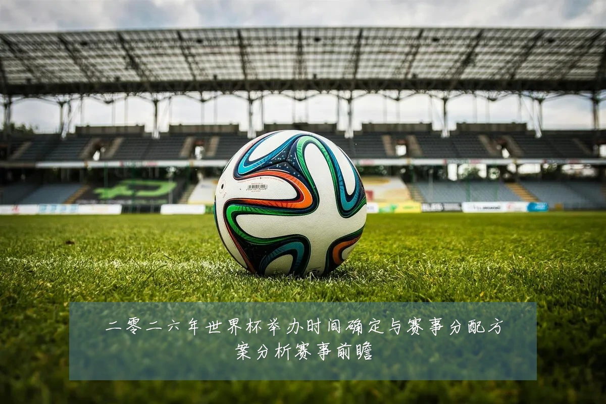 二零二六年世界杯举办时间确定与赛事分配方案分析赛事前瞻