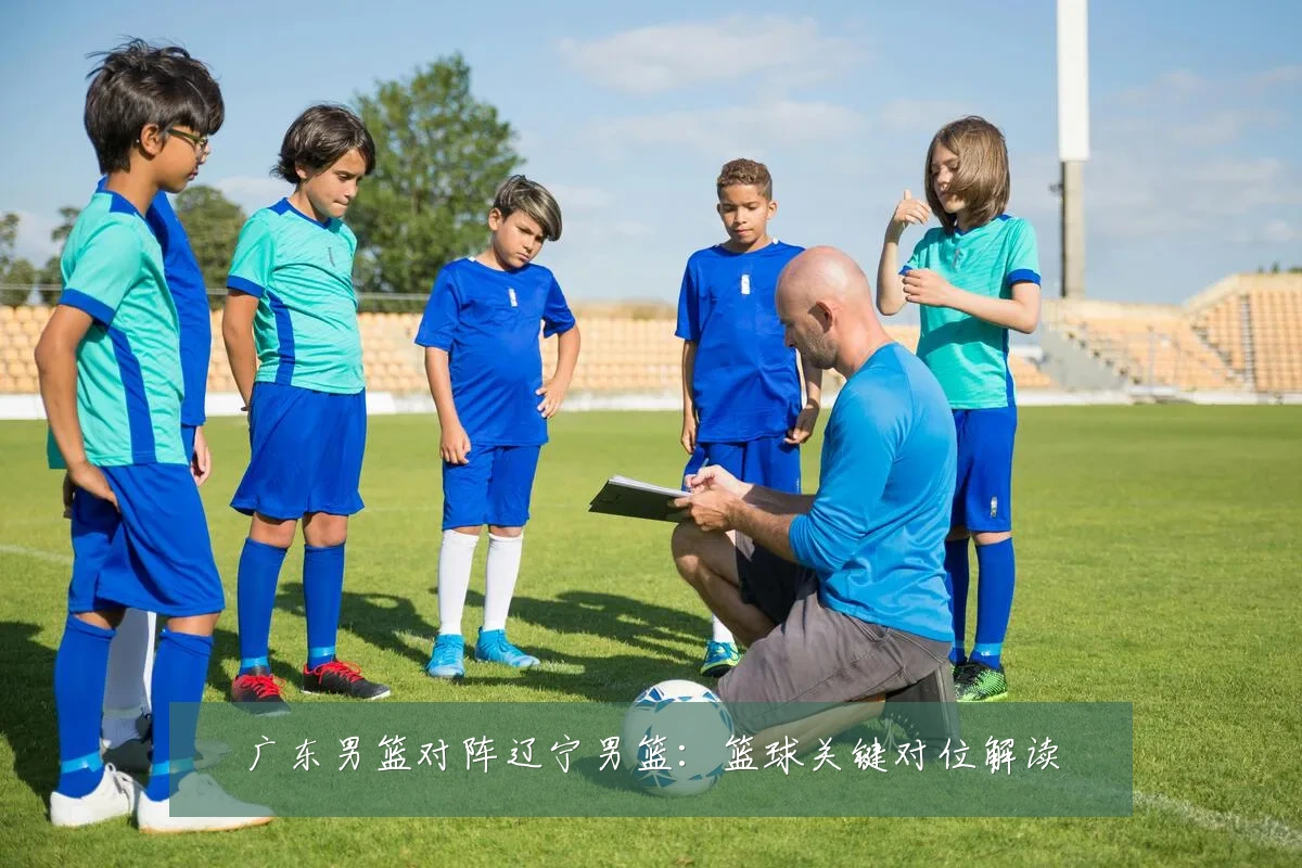 广东男篮对阵辽宁男篮：篮球关键对位解读
