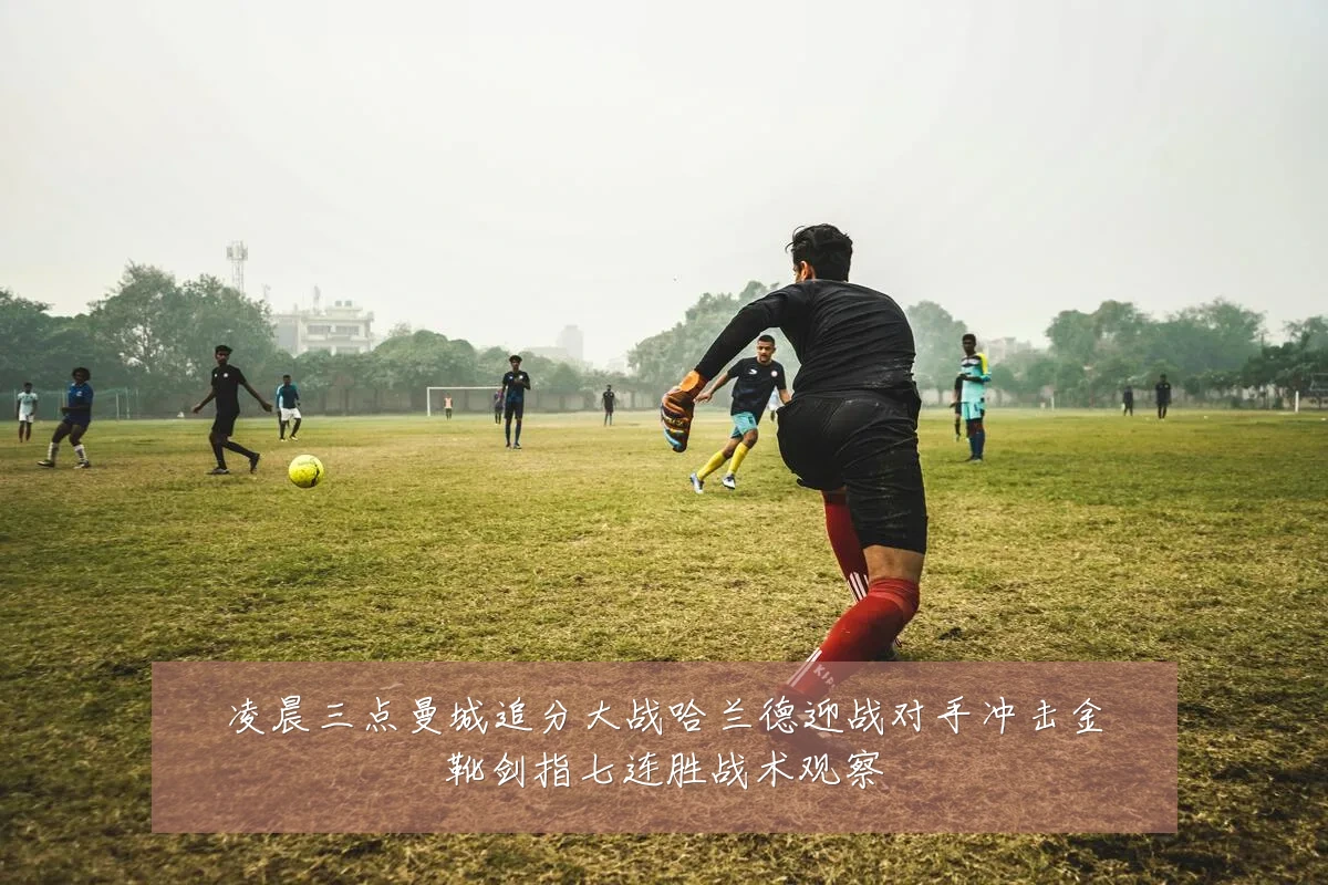 凌晨三点曼城追分大战哈兰德迎战对手冲击金靴剑指七连胜战术观察