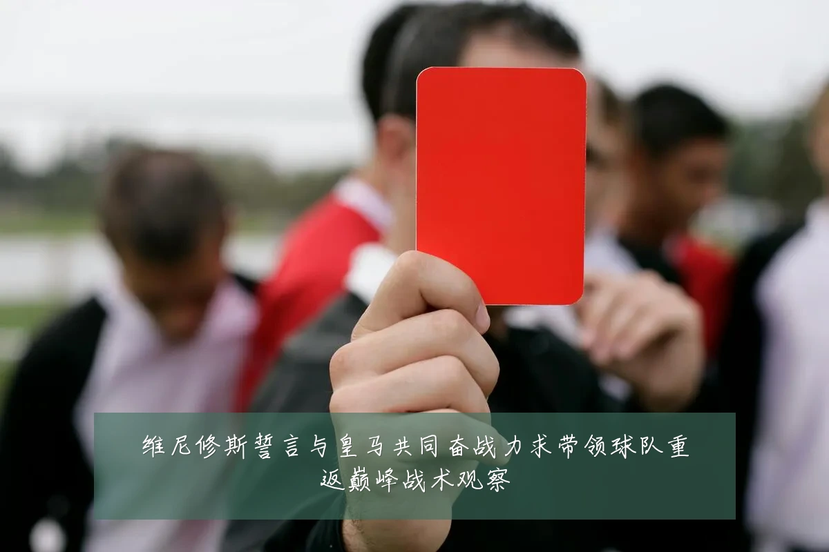 维尼修斯誓言与皇马共同奋战力求带领球队重返巅峰战术观察