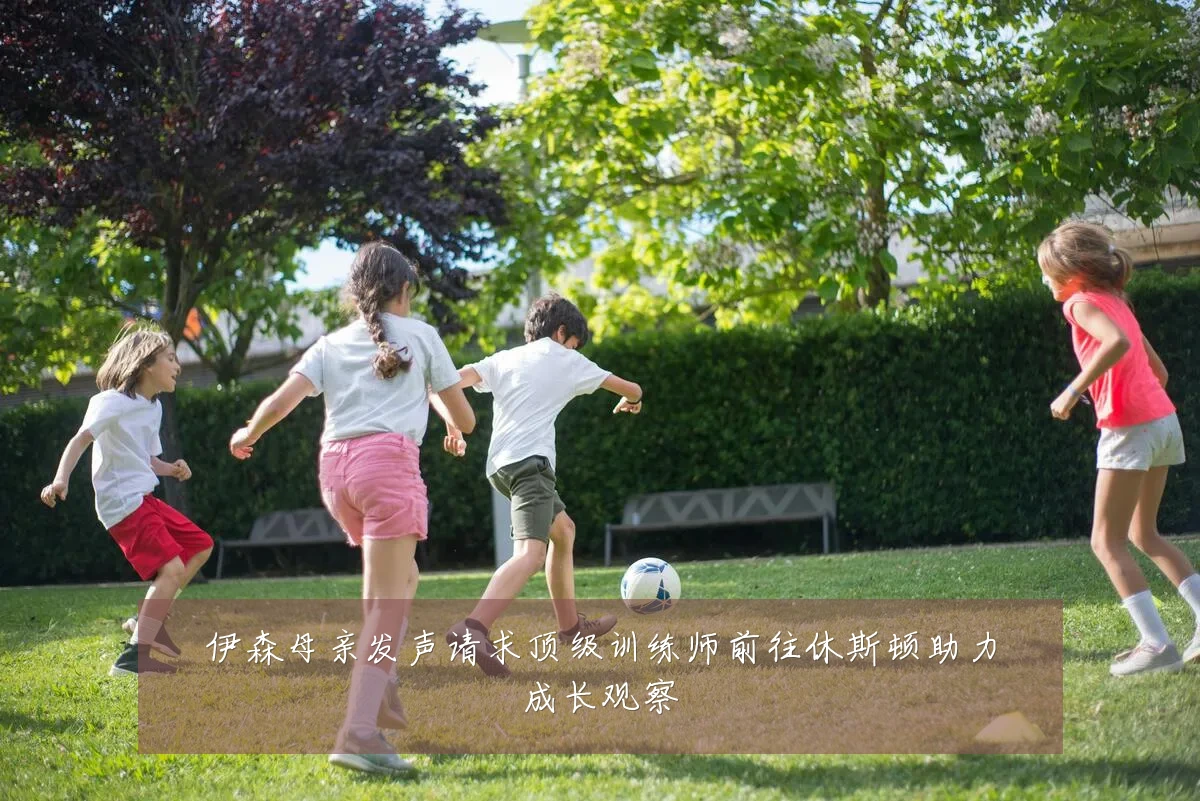 伊森母亲发声请求顶级训练师前往休斯顿助力成长观察