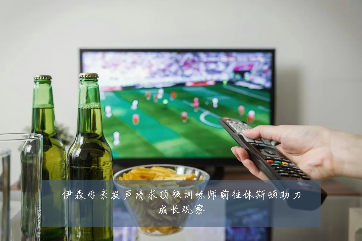 伊森母亲发声请求顶级训练师前往休斯顿助力成长观察