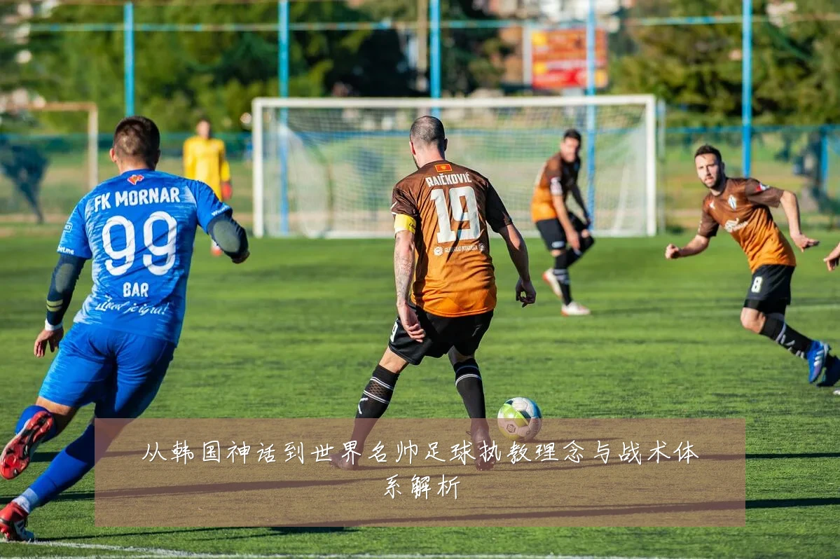 从韩国神话到世界名帅足球执教理念与战术体系解析